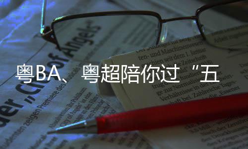请查指南过观赛陪你粤B粤超假期五一收